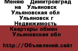 Меняю 1 Димитровград на 1 Ульяновск - Ульяновская обл., Ульяновск г. Недвижимость » Квартиры обмен   . Ульяновская обл.